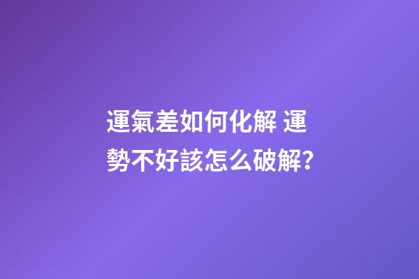 運氣差如何化解 運勢不好該怎么破解？-第1張-觀點-玄機派
